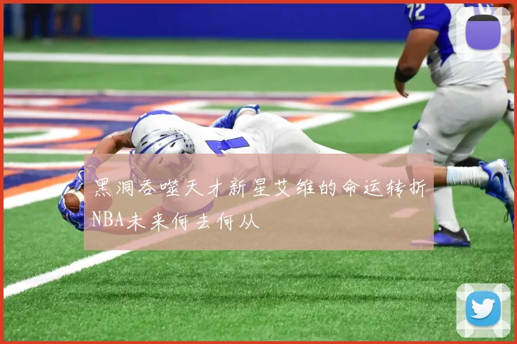 黑洞吞噬天才新星艾维的命运转折NBA未来何去何从
