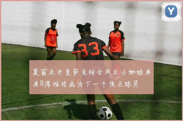 夏窗未开皇萨竞转会风云小蜘蛛库库B席谁将成为下一个焦点球员