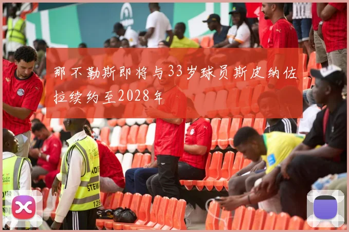 那不勒斯即将与33岁球员斯皮纳佐拉续约至2028年