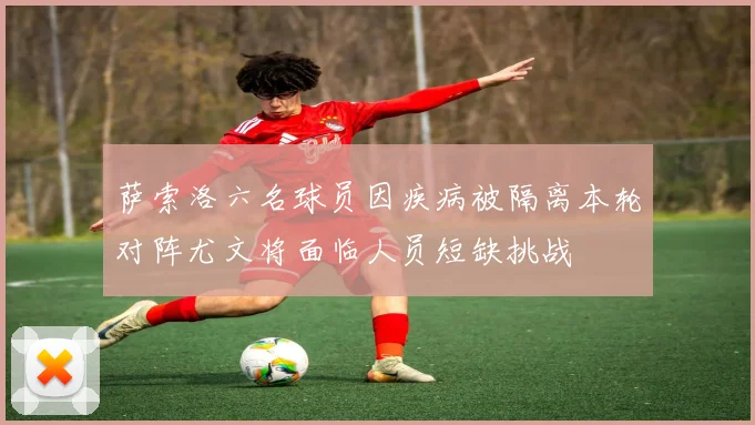 萨索洛六名球员因疾病被隔离本轮对阵尤文将面临人员短缺挑战
