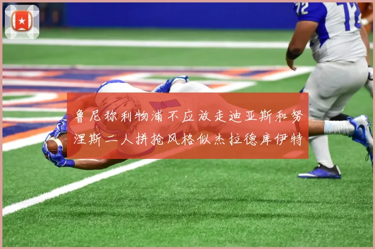 鲁尼称利物浦不应放走迪亚斯和努涅斯二人拼抢风格似杰拉德库伊特
