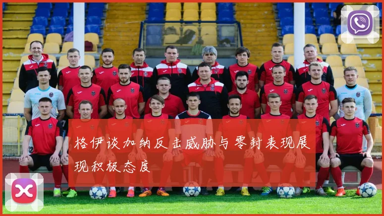 格伊谈加纳反击威胁与零封表现展现积极态度