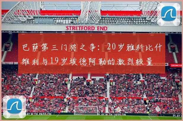 巴萨第三门将之争：20岁雅科比什维利与19岁埃德阿勒的激烈较量