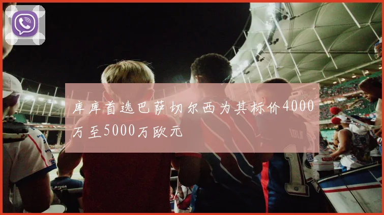 库库首选巴萨切尔西为其标价4000万至5000万欧元
