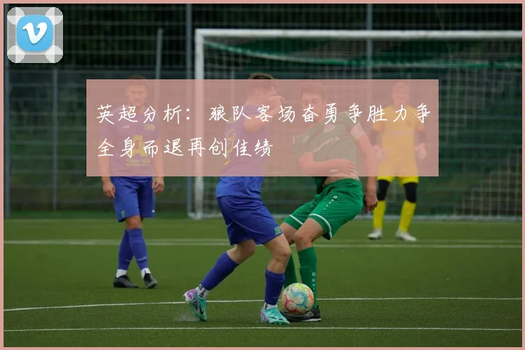 英超分析：狼队客场奋勇争胜力争全身而退再创佳绩