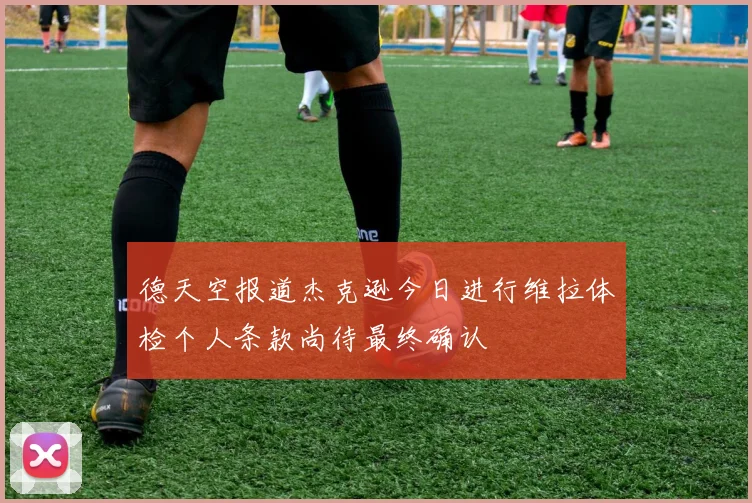 德天空报道杰克逊今日进行维拉体检个人条款尚待最终确认