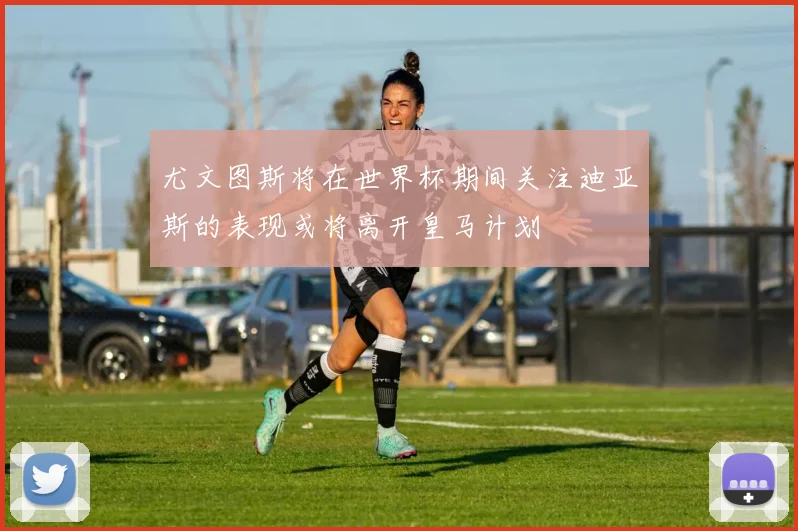 尤文图斯将在世界杯期间关注迪亚斯的表现或将离开皇马计划