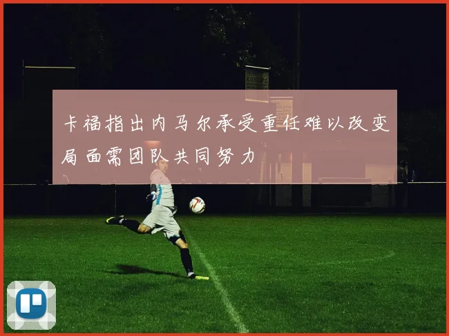 卡福指出内马尔承受重任难以改变局面需团队共同努力