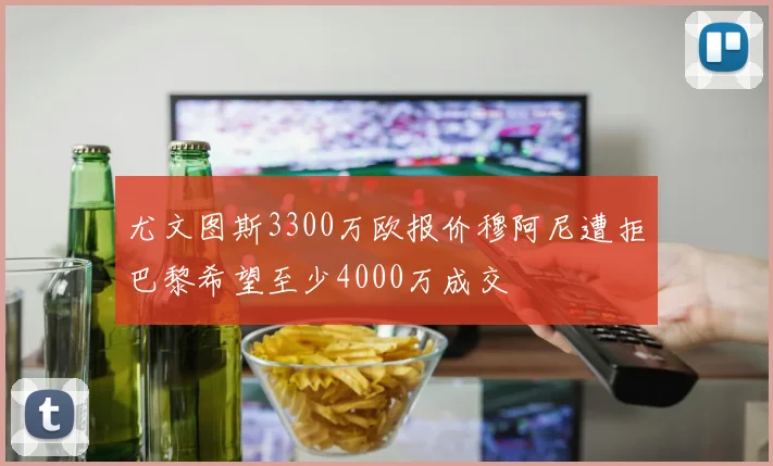尤文图斯3300万欧报价穆阿尼遭拒巴黎希望至少4000万成交
