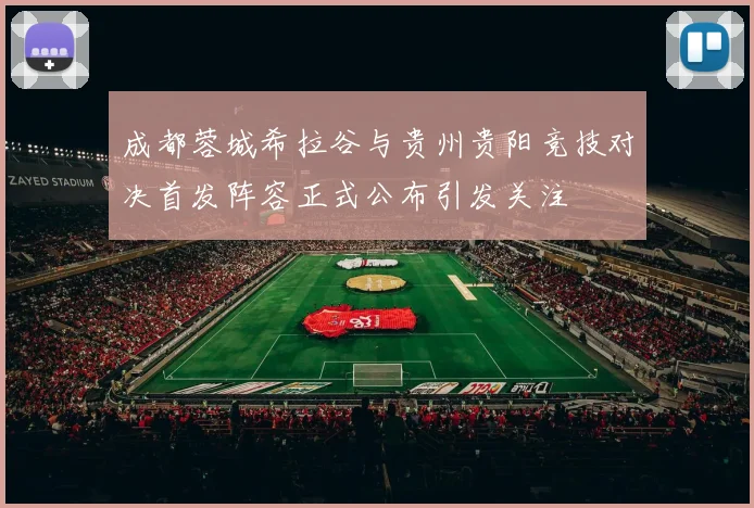 成都蓉城希拉谷与贵州贵阳竞技对决首发阵容正式公布引发关注