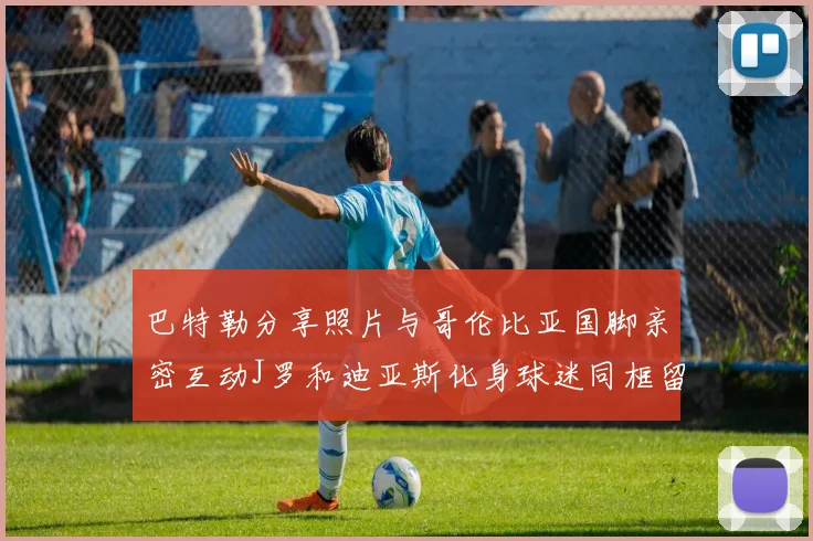 巴特勒分享照片与哥伦比亚国脚亲密互动J罗和迪亚斯化身球迷同框留念