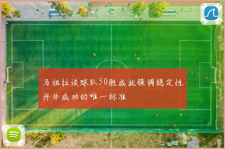 马祖拉谈球队50胜成就强调稳定性并非成功的唯一标准
