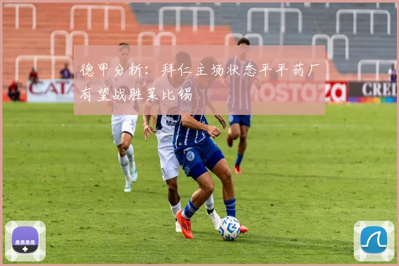 德甲分析：拜仁主场状态平平药厂有望战胜莱比锡