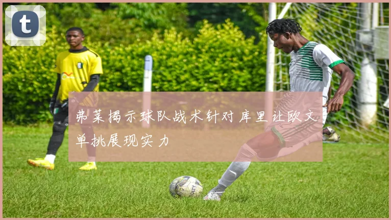 弗莱揭示球队战术针对库里让欧文单挑展现实力