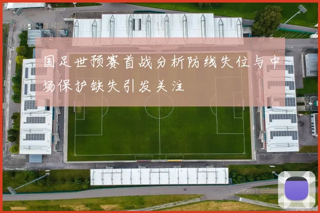 国足世预赛首战分析防线失位与中场保护缺失引发关注