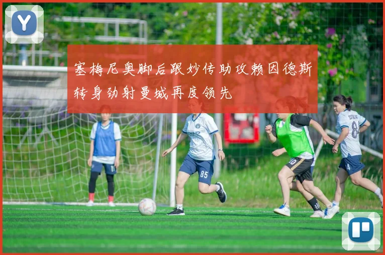 塞梅尼奥脚后跟妙传助攻赖因德斯转身劲射曼城再度领先