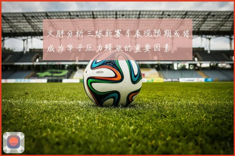 文胖分析三球新赛季表现预期或将成为华子压力释放的重要因素