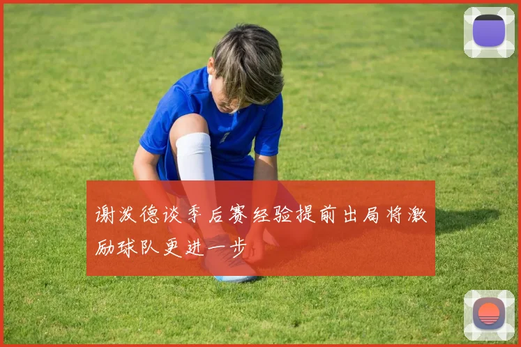 谢泼德谈季后赛经验提前出局将激励球队更进一步
