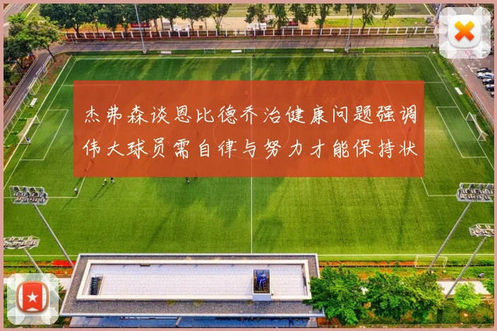 杰弗森谈恩比德乔治健康问题强调伟大球员需自律与努力才能保持状态