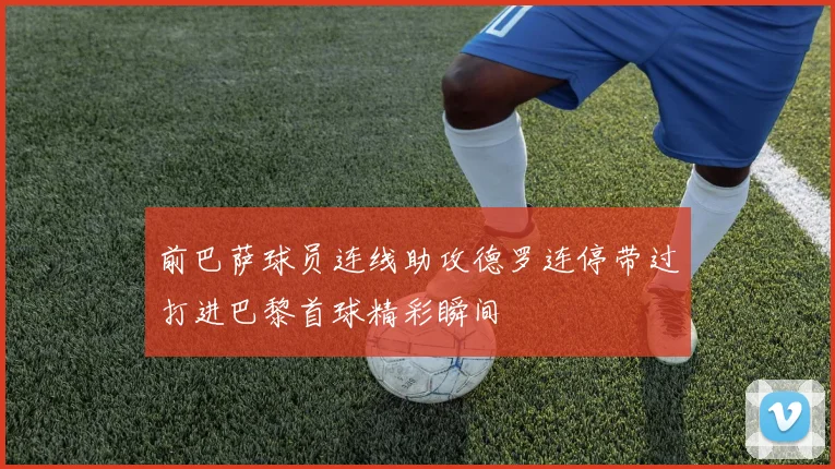 前巴萨球员连线助攻德罗连停带过打进巴黎首球精彩瞬间