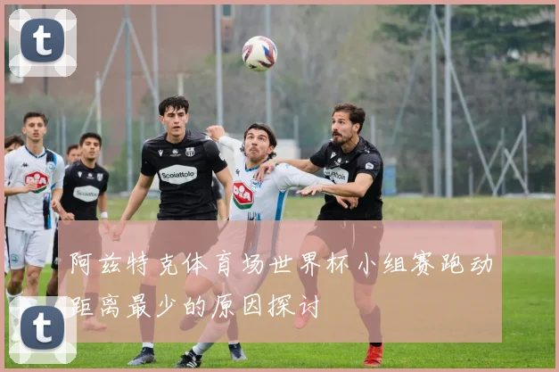 阿兹特克体育场世界杯小组赛跑动距离最少的原因探讨