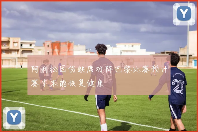 阿利松因伤缺席对阵巴黎比赛预计赛季末能恢复健康