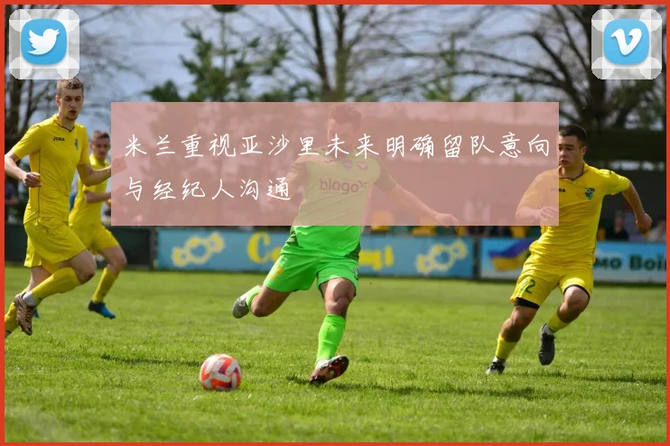 米兰重视亚沙里未来明确留队意向与经纪人沟通