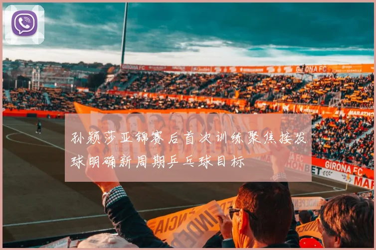 孙颖莎亚锦赛后首次训练聚焦接发球明确新周期乒乓球目标