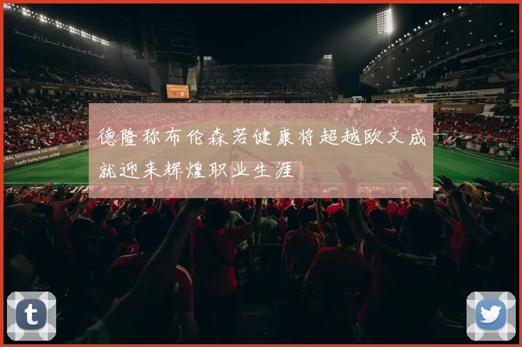 德隆称布伦森若健康将超越欧文成就迎来辉煌职业生涯