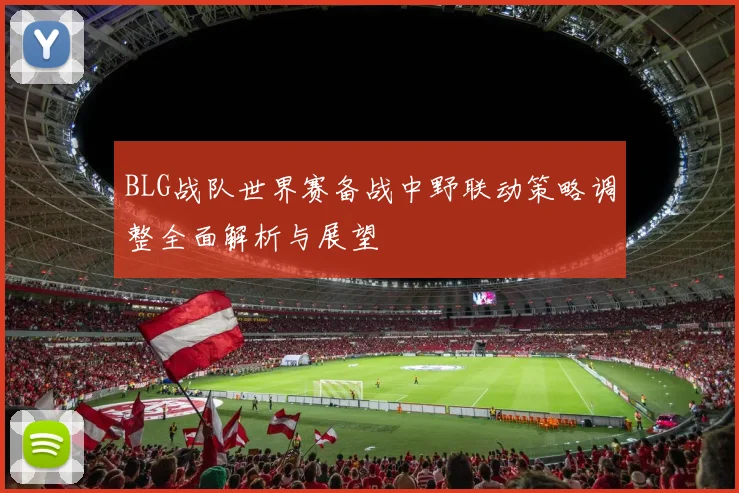 BLG战队世界赛备战中野联动策略调整全面解析与展望