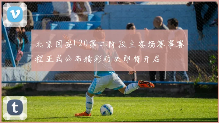 北京国安U20第二阶段主客场赛事赛程正式公布精彩对决即将开启