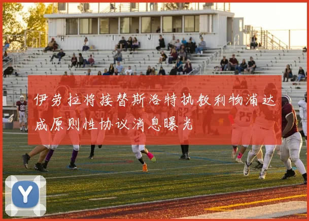 伊劳拉将接替斯洛特执教利物浦达成原则性协议消息曝光
