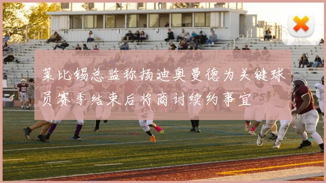 莱比锡总监称扬迪奥曼德为关键球员赛季结束后将商讨续约事宜