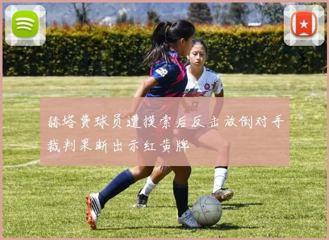 赫塔费球员遭摸索后反击放倒对手裁判果断出示红黄牌
