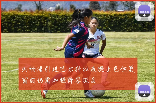 利物浦引进巴尔科拉表现出色但夏窗前仍需加强阵容深度